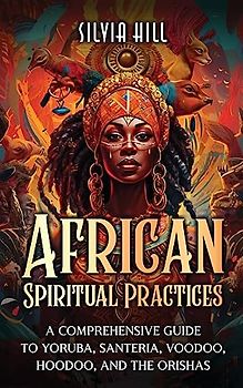 African Spiritual Practices: A Comprehensive Guide to Yoruba, Santeria, Voodoo, Hoodoo, and the Orishas