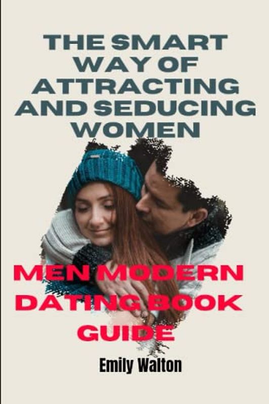 The Smart Way of Attracting and Seducing women: Men modern Dating Book guide