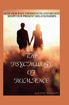 THE PSYCHOLOGY OF ROMANCE: How our past experiences and beliefs shape our present relationships (Romance and Relationship)