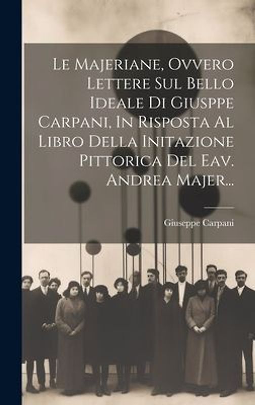 Le Majeriane, Ovvero Lettere Sul Bello Ideale Di Giusppe Carpani, In Risposta Al Libro Della Initazione Pittorica Del Eav. Andrea Majer...