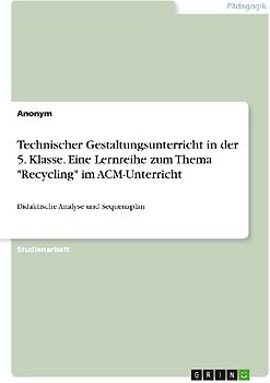 Technischer Gestaltungsunterricht in der 5. Klasse. Eine Lernreihe zum Thema "Recycling" im ACM-Unterricht