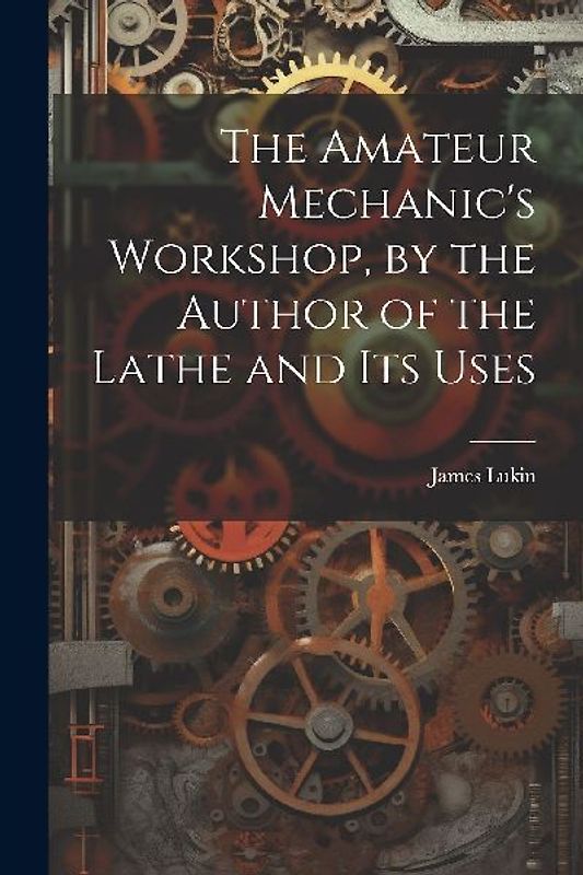 The Amateur Mechanic's Workshop, by the Author of the Lathe and Its Uses