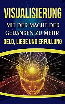 Visualisierung: Mit der Macht der Gedanken zu mehr Geld, Liebe und Erfüllung