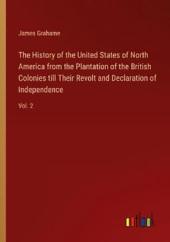 The History of the United States of North America from the Plantation of the British Colonies till Their Revolt and Declaration of Independence
