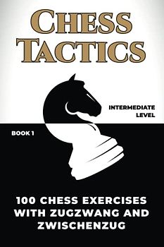 Chess tactics: 100 chess exercises with zugzwang and zwischenzug (How to Play Chess for no Dummies Book)