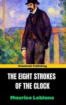 The Eight Strokes of the Clock: Unlocking the Mysteries of Arsène Lupin, the Master Thief! (Annotated)