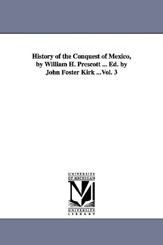 History of the Conquest of Mexico, by William H. Prescott ... Ed. by John Foster Kirk ...Vol. 3