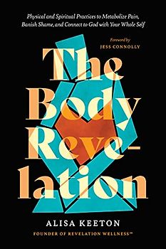 The Body Revelation: Physical and Spiritual Practices to Metabolize Pain, Banish Shame, and Connect to God With Your Whole Self