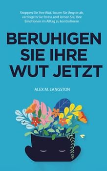 Beruhigen Sie Ihre Wut Jetzt: Stoppen Sie Ihre Wut, bauen Sie Ängste ab, verringern Sie Stress und lernen Sie, Ihre Emotionen im Alltag zu kontrollieren