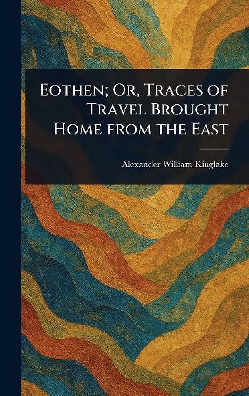 Eothen; Or, Traces of Travel Brought Home From the East