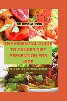 THE ESSENTIAL GUIDE TO CANCER DIET PREVENTION FOR KIDS: Your Child's Defense Against Cancer