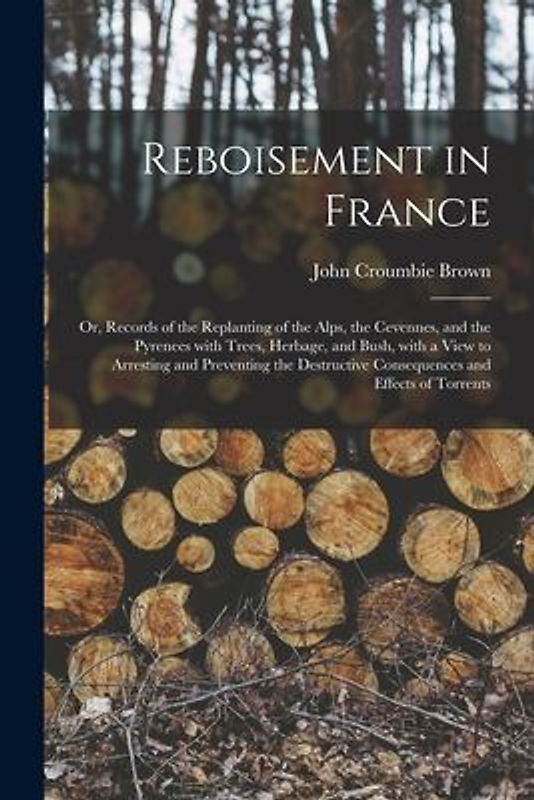 Reboisement in France: or, Records of the Replanting of the Alps, the Cevennes, and the Pyrenees With Trees, Herbage, and Bush, With a View t