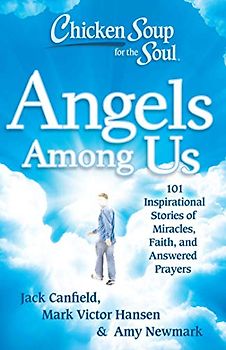 Chicken Soup for the Soul: Angels Among Us: 101 Inspirational Stories of Miracles, Faith, and Answered Prayers