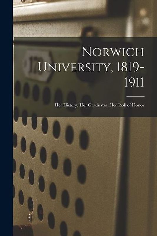 Norwich University, 1819-1911; Her History, Her Graduates, Her Roll of Honor