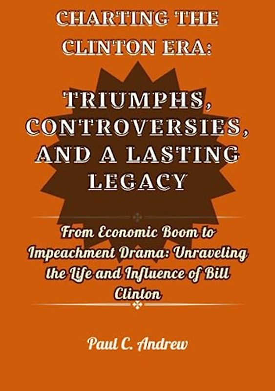 CHARTING THE CLINTON ERA: TRIUMPHS, CONTROVERSIES, AND A LASTING LEGACY: From Economic Boom to Impeachment Drama: Unraveling the Life and Influence of Bill Clinton