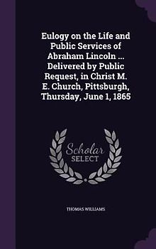 Eulogy on the Life and Public Services of Abraham Lincoln ... Delivered by Public Request, in Christ M. E. Church, Pittsburgh, Thursday, June 1, 1865