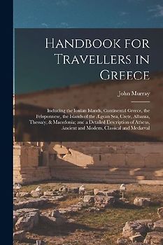 Handbook for Travellers in Greece: Including the Ionian Islands, Continental Greece, the Peloponnese, the Islands of the Ægean Sea, Crete, Albania, Th