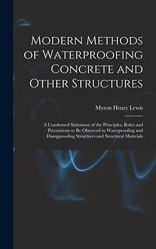 Modern Methods of Waterproofing Concrete and Other Structures; a Condensed Statement of the Principles, Rules and Precautions to be Observed in Waterproofing and Dampproofing Structures and Structural Materials