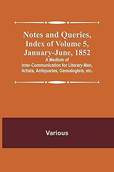 Notes and Queries, Index of Volume 5, January-June, 1852 ; A Medium of Inter-communication for Literary Men, Artists, Antiquaries, Genealogists, etc.
