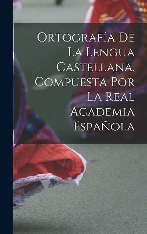Ortografía De La Lengua Castellana, Compuesta Por La Real Academia Española