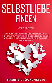SELBSTLIEBE finden: Eine Reise zu den unterdrückten Gefühlen, um sich selbst zu verstehen und sich lieben zu lernen. Wie du dein inneres Kind befreien und glücklich werden kannst!