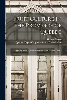 Fruit Culture in the Province of Quebec [microform]: Applying More Particularly to the Eastern Portion Thereof