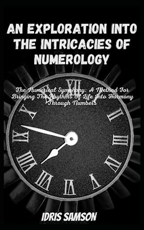 AN EXPLORATION INTO THE INTRICACIES OF NUMEROLOGY: The Numerical Symphony: A Method For Bringing The Rhythms Of Life Into Harmony Through Numbers