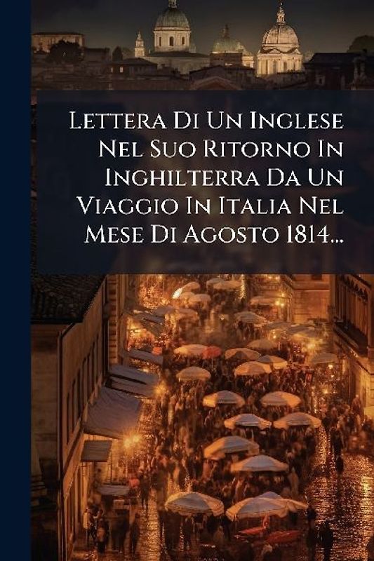 Lettera Di Un Inglese Nel Suo Ritorno In Inghilterra Da Un Viaggio In Italia Nel Mese Di Agosto 1814...