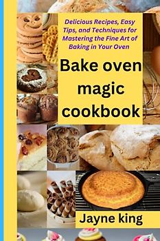 Bake oven magic cookbook: Delicious Recipes, Easy Tips, and Techniques for Mastering the Fine Art of Baking in Your Oven