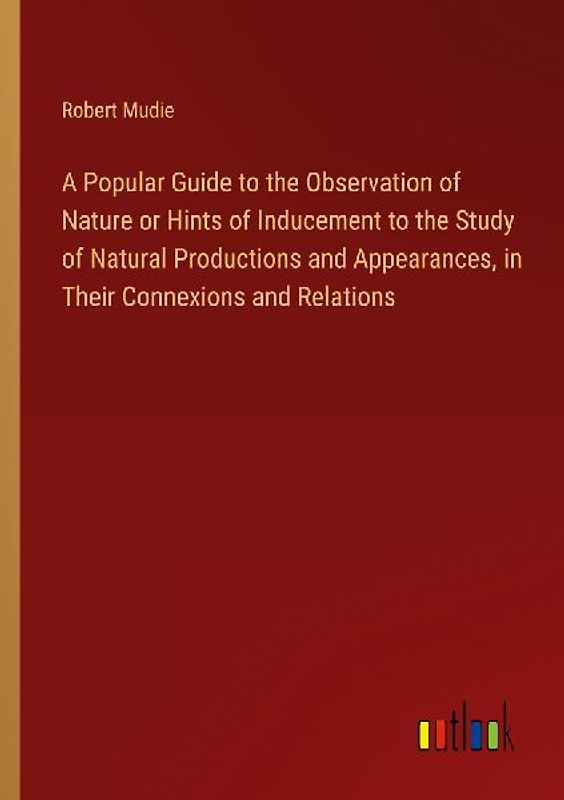 A Popular Guide to the Observation of Nature or Hints of Inducement to the Study of Natural Productions and Appearances, in Their Connexions and Relations