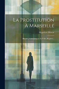La Prostitution À Marseille: Histoire, Administration Et Police, Hygiène...