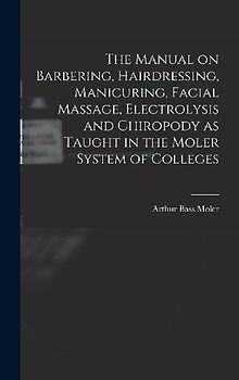 The Manual on Barbering, Hairdressing, Manicuring, Facial Massage, Electrolysis and Chiropody as Taught in the Moler System of Colleges
