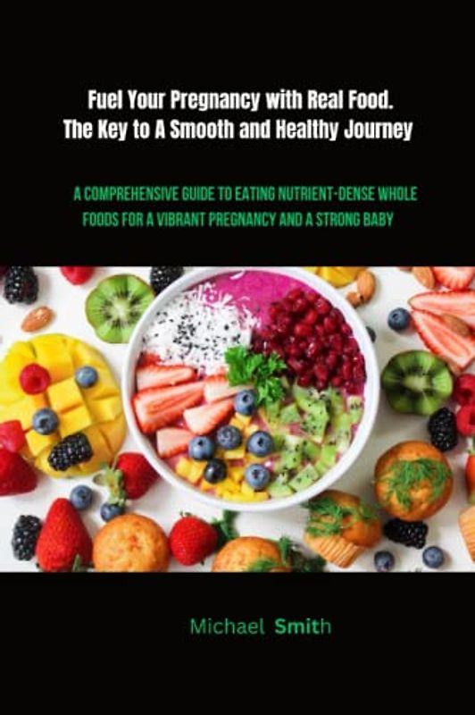 Fuel Your Pregnancy with Real Food. The Key to A Smooth and Healthy Journey: A Comprehensive Guide to Eating Nutrient-Dense Whole Foods for a Vibrant Pregnancy and a Strong Baby