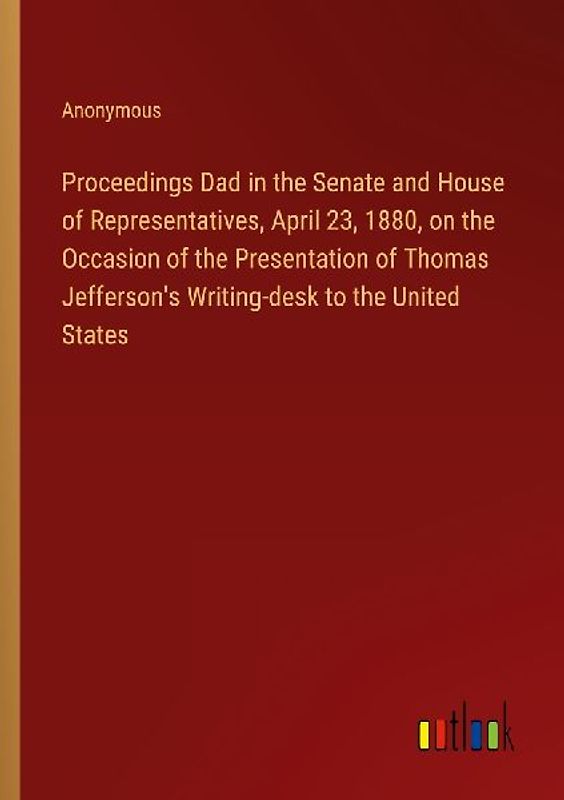 Proceedings Dad in the Senate and House of Representatives, April 23, 1880, on the Occasion of the Presentation of Thomas Jefferson's Writing-desk to the United States