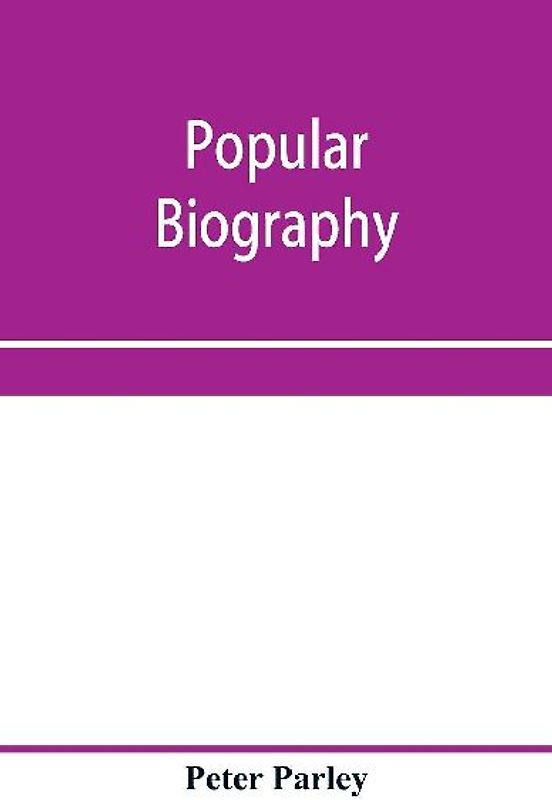 Popular biography; Embracing the Most Eminent Characters of Early Age, Nation and Profession; Including Painters, Poets, Philosophers, Politicians, Heroes, Warriors, &c.