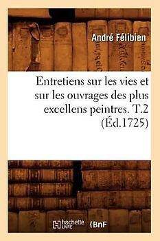 Entretiens Sur Les Vies Et Sur Les Ouvrages Des Plus Excellens Peintres. T.2 (Éd.1725)