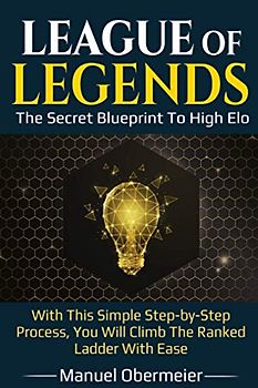 League Of Legends - The Secret Blueprint To High Elo: With This Simple Step-by-Step Process, You Will Climb The Ranked Ladder With Ease (League Of Legends Guide, Band 2)
