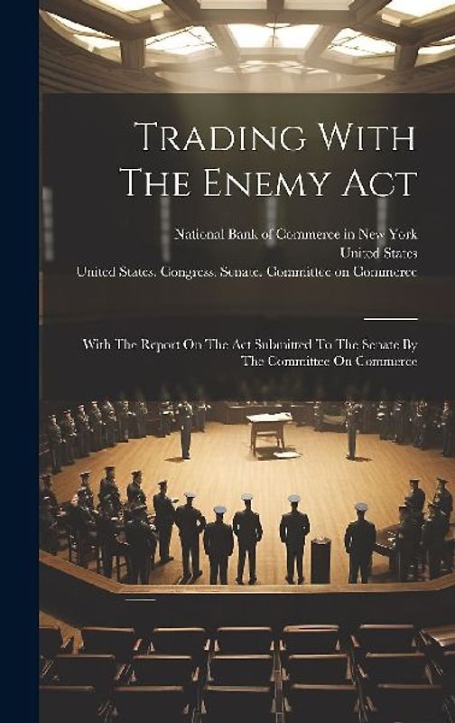 Trading With The Enemy Act: With The Report On The Act Submitted To The Senate By The Committee On Commerce