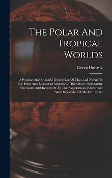 The Polar And Tropical Worlds: A Popular And Scientific Description Of Man And Nature In The Polar And Equatorial Regions Of The Globe: Embracing The