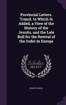 Provincial Letters. Transl. to Which Is Added, a View of the History of the Jesuits, and the Late Bull for the Revival of the Order in Europe