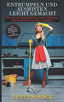 Entrümpeln und Ausmisten leicht gemacht: Wie sie mit Minimalismus mehr Ordnung und Sauberkeit im Haus schaffen inkl. Tipps zum Aufräumen für Bücher und Papierkram