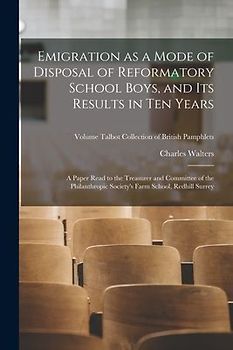 Emigration as a Mode of Disposal of Reformatory School Boys, and Its Results in Ten Years: A Paper Read to the Treasurer and Committee of the Philanth