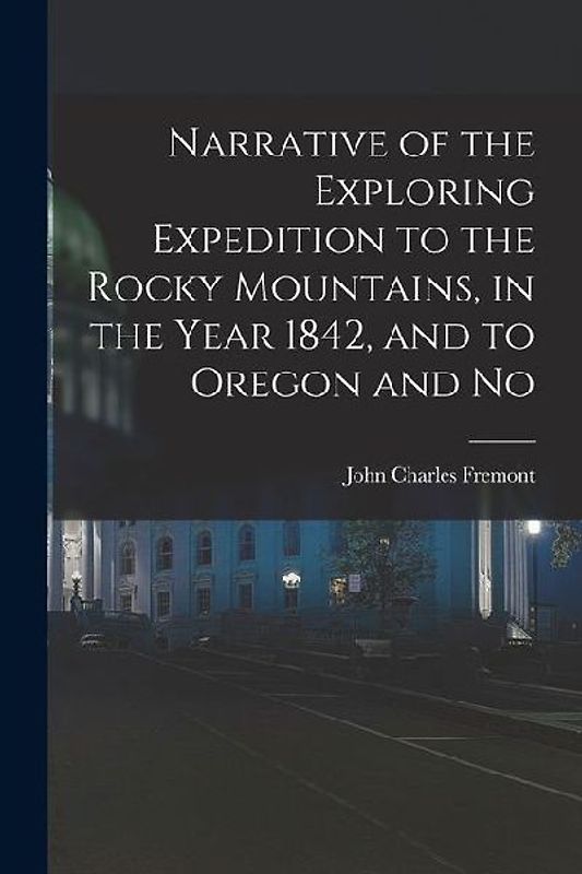 Narrative of the Exploring Expedition to the Rocky Mountains, in the Year 1842, and to Oregon and No