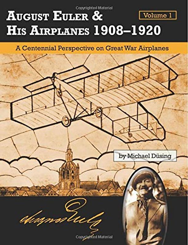August Euler & His Airplanes 1908 – 1920 Volume 1: A Centennial Perspective on Great War Airplanes (Great War Aviation Centennial Series)