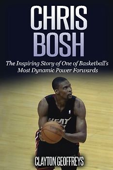 Chris Bosh: The Inspiring Story of One of Basketball's Most Dynamic Power Forwards (Basketball Biography Books)