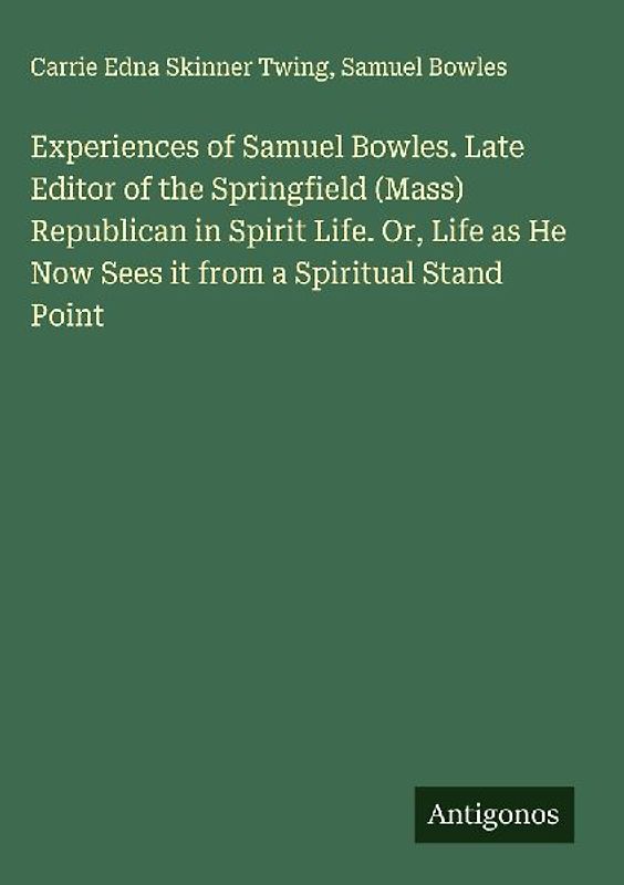 Experiences of Samuel Bowles. Late Editor of the Springfield (Mass) Republican in Spirit Life. Or, Life as He Now Sees it from a Spiritual Stand Point