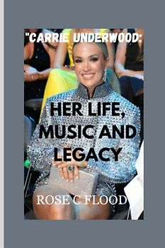 "CARRIE UNDERWOOD: HER LIFE, MUSIC AND LEGACY"