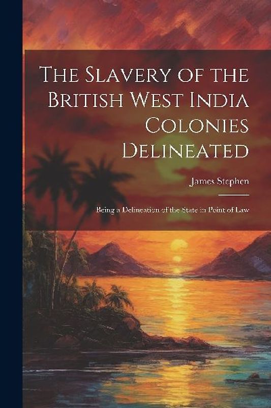 The Slavery of the British West India Colonies Delineated: Being a Delineation of the State in Point of Law