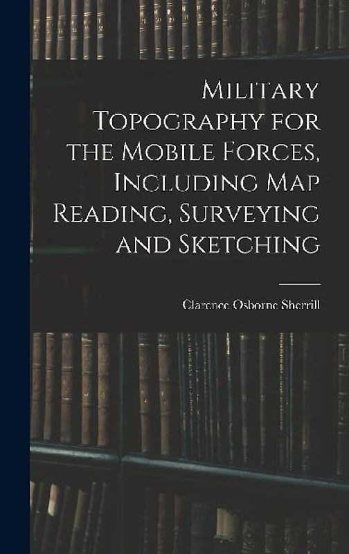 Military Topography for the Mobile Forces, Including Map Reading, Surveying and Sketching