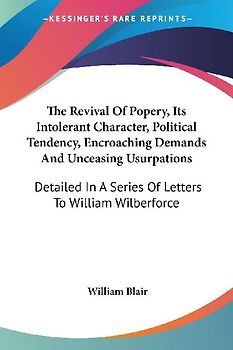 The Revival Of Popery, Its Intolerant Character, Political Tendency, Encroaching Demands And Unceasing Usurpations